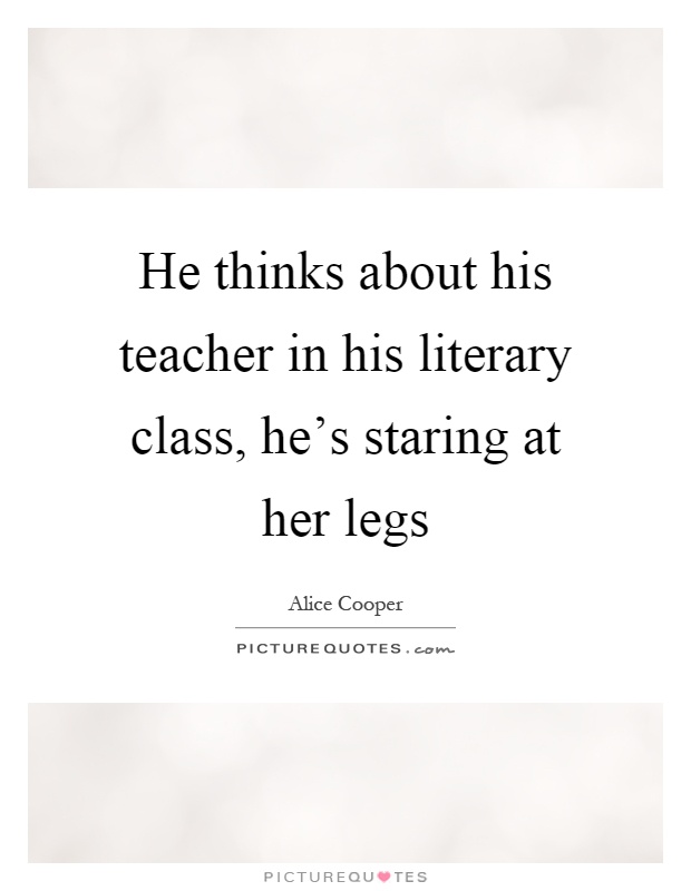 He thinks about his teacher in his literary class, he's staring at her legs Picture Quote #1