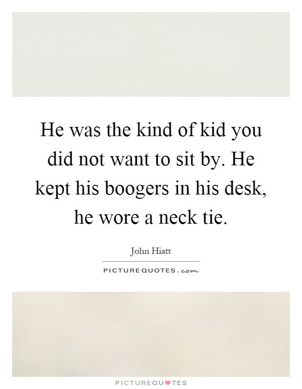 He was the kind of kid you did not want to sit by. He kept his boogers in his desk, he wore a neck tie Picture Quote #1