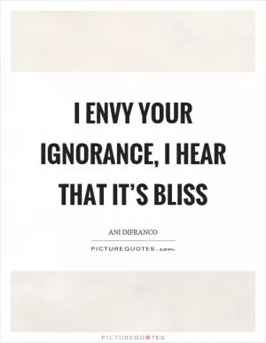 I envy your ignorance, I hear that it’s bliss Picture Quote #1