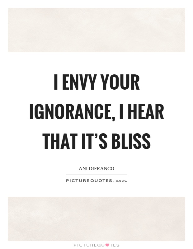 I envy your ignorance, I hear that it's bliss Picture Quote #1