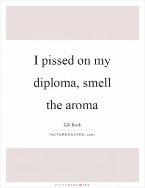 I pissed on my diploma, smell the aroma Picture Quote #1