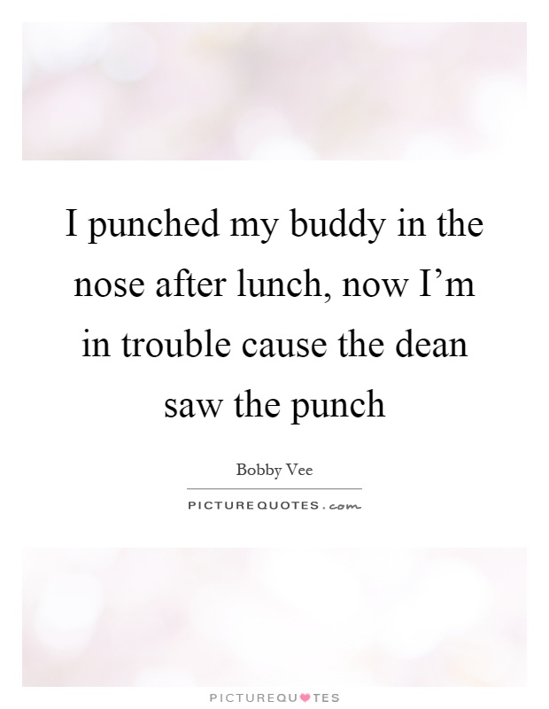 I punched my buddy in the nose after lunch, now I'm in trouble cause the dean saw the punch Picture Quote #1