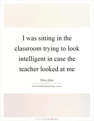 I was sitting in the classroom trying to look intelligent in case the teacher looked at me Picture Quote #1