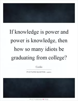 If knowledge is power and power is knowledge, then how so many idiots be graduating from college? Picture Quote #1