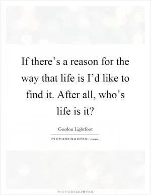 If there’s a reason for the way that life is I’d like to find it. After all, who’s life is it? Picture Quote #1
