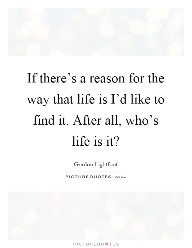 If there's a reason for the way that life is I'd like to find it. After all, who's life is it? Picture Quote #1