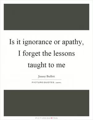 Is it ignorance or apathy, I forget the lessons taught to me Picture Quote #1