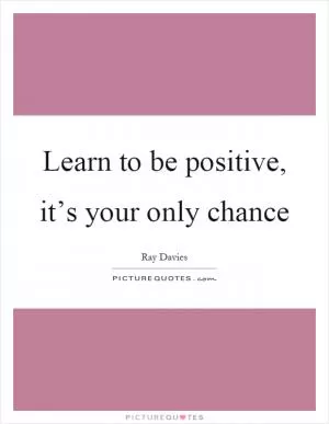 Learn to be positive, it’s your only chance Picture Quote #1