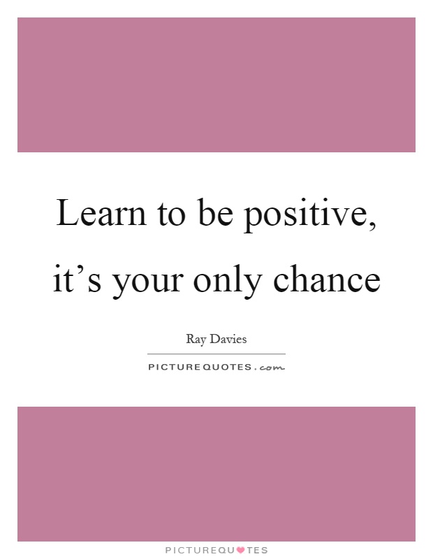 Learn to be positive, it's your only chance Picture Quote #1