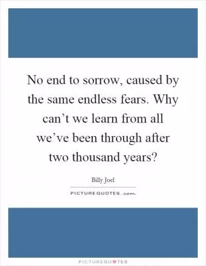 No end to sorrow, caused by the same endless fears. Why can’t we learn from all we’ve been through after two thousand years? Picture Quote #1