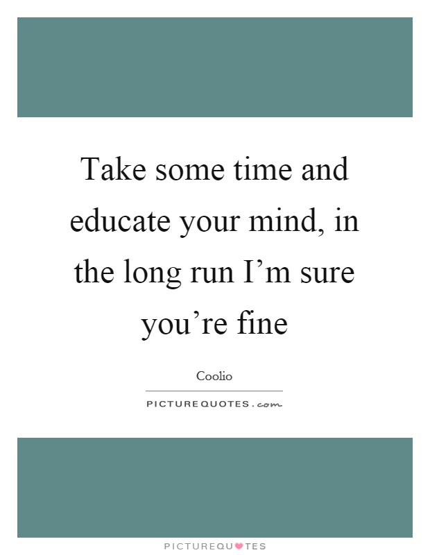 Take some time and educate your mind, in the long run I'm sure you're fine Picture Quote #1