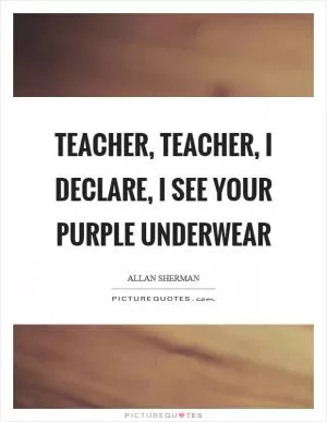 Teacher, teacher, I declare, I see your purple underwear Picture Quote #1