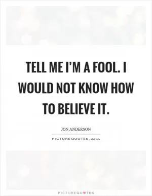 Tell me I’m a fool. I would not know how to believe it Picture Quote #1