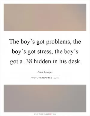 The boy’s got problems, the boy’s got stress, the boy’s got a.38 hidden in his desk Picture Quote #1