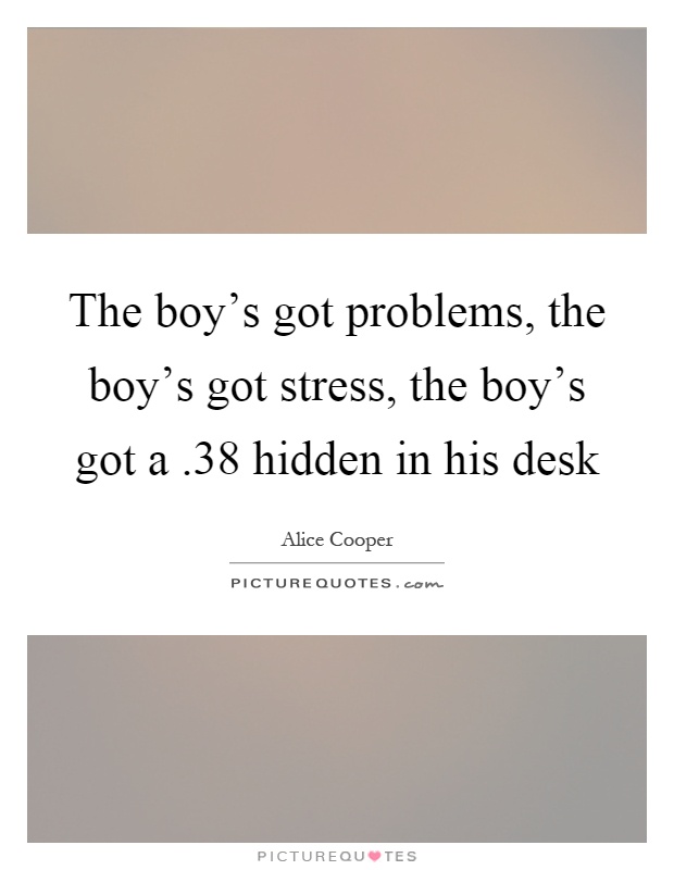 The boy's got problems, the boy's got stress, the boy's got a.38 hidden in his desk Picture Quote #1