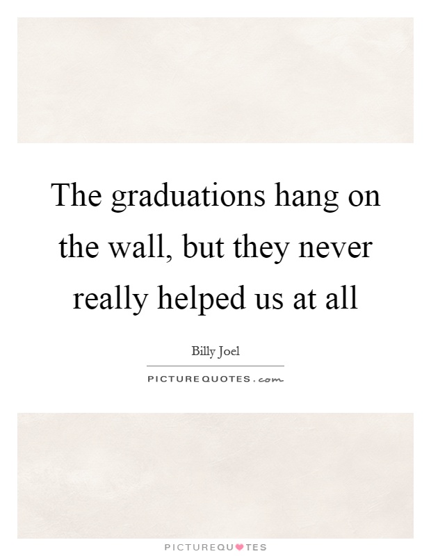 The graduations hang on the wall, but they never really helped us at all Picture Quote #1