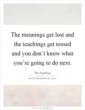 The meanings get lost and the teachings get tossed and you don’t know what you’re going to do next Picture Quote #1