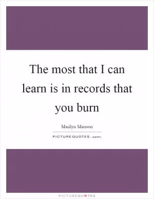 The most that I can learn is in records that you burn Picture Quote #1
