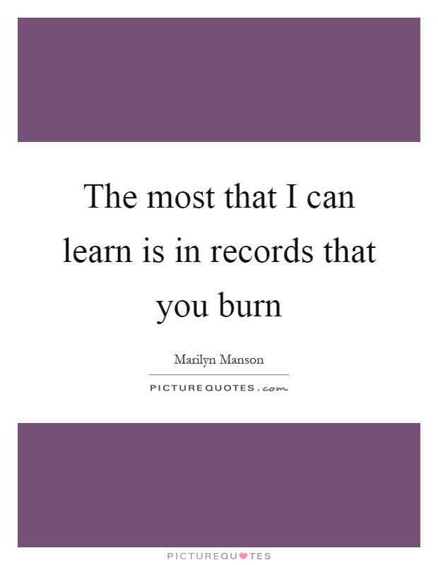 The most that I can learn is in records that you burn Picture Quote #1