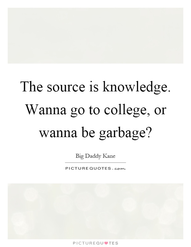 The source is knowledge. Wanna go to college, or wanna be garbage? Picture Quote #1