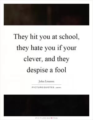 They hit you at school, they hate you if your clever, and they despise a fool Picture Quote #1