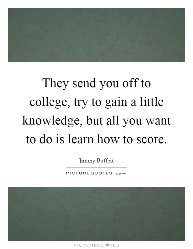 They send you off to college, try to gain a little knowledge, but all you want to do is learn how to score Picture Quote #1