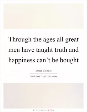 Through the ages all great men have taught truth and happiness can’t be bought Picture Quote #1