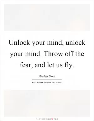 Unlock your mind, unlock your mind. Throw off the fear, and let us fly Picture Quote #1