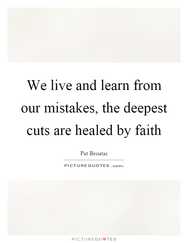 We live and learn from our mistakes, the deepest cuts are healed by faith Picture Quote #1