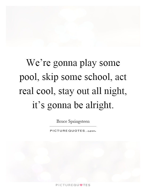 We're gonna play some pool, skip some school, act real cool, stay out all night, it's gonna be alright Picture Quote #1