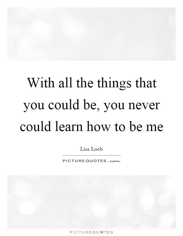 With all the things that you could be, you never could learn how to be me Picture Quote #1