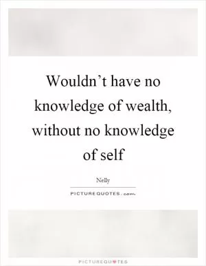 Wouldn’t have no knowledge of wealth, without no knowledge of self Picture Quote #1