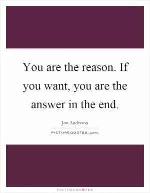 You are the reason. If you want, you are the answer in the end Picture Quote #1