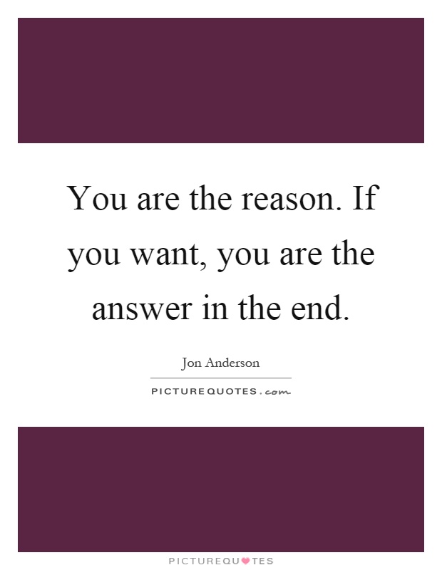 You are the reason. If you want, you are the answer in the end Picture Quote #1