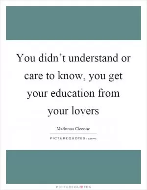 You didn’t understand or care to know, you get your education from your lovers Picture Quote #1