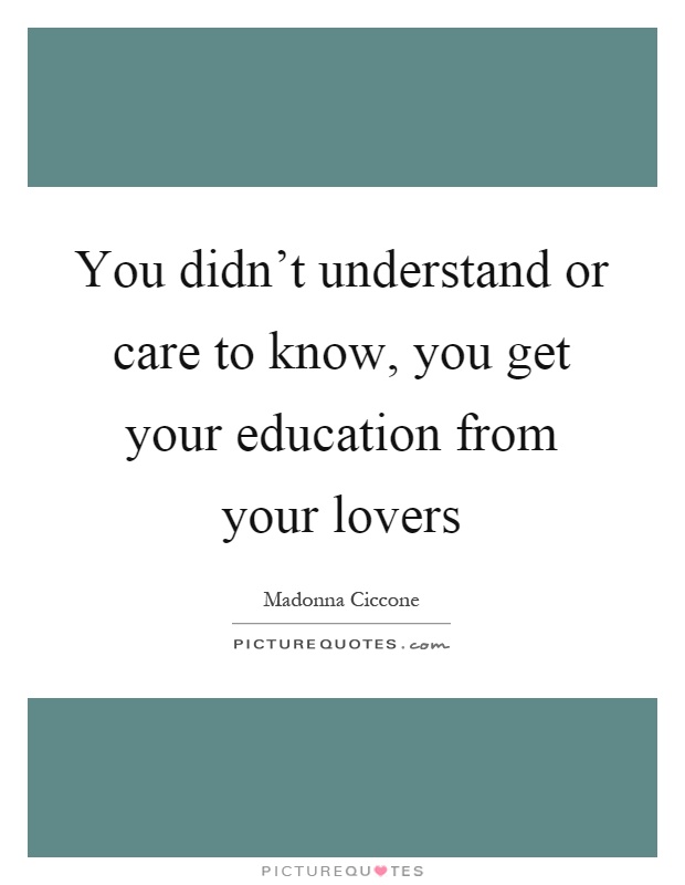 You didn't understand or care to know, you get your education from your lovers Picture Quote #1