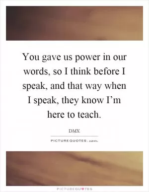 You gave us power in our words, so I think before I speak, and that way when I speak, they know I’m here to teach Picture Quote #1