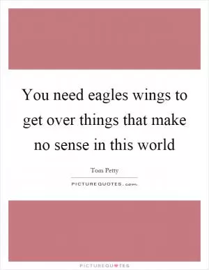 You need eagles wings to get over things that make no sense in this world Picture Quote #1
