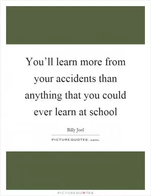 You’ll learn more from your accidents than anything that you could ever learn at school Picture Quote #1