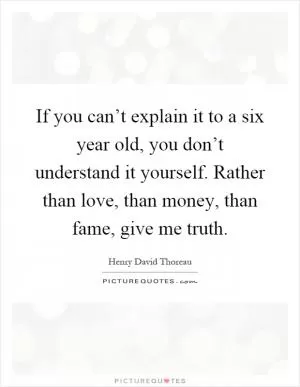 If you can’t explain it to a six year old, you don’t understand it yourself. Rather than love, than money, than fame, give me truth Picture Quote #1