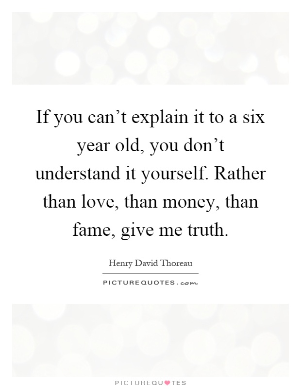 If you can't explain it to a six year old, you don't understand it yourself. Rather than love, than money, than fame, give me truth Picture Quote #1