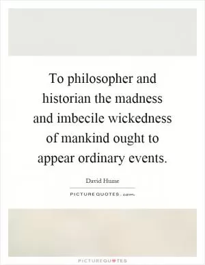 To philosopher and historian the madness and imbecile wickedness of mankind ought to appear ordinary events Picture Quote #1