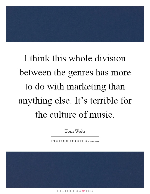 I think this whole division between the genres has more to do with marketing than anything else. It's terrible for the culture of music Picture Quote #1