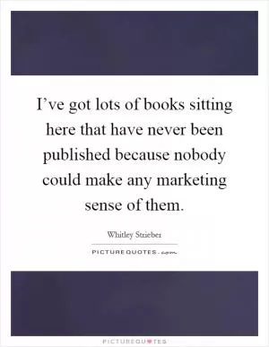 I’ve got lots of books sitting here that have never been published because nobody could make any marketing sense of them Picture Quote #1