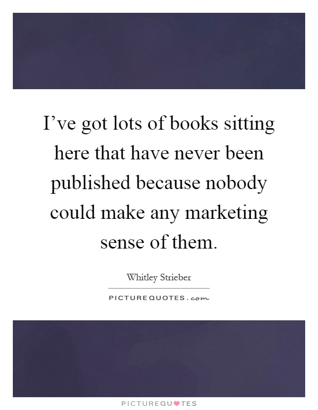 I've got lots of books sitting here that have never been published because nobody could make any marketing sense of them Picture Quote #1