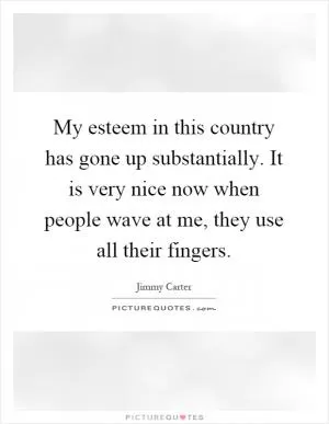My esteem in this country has gone up substantially. It is very nice now when people wave at me, they use all their fingers Picture Quote #1