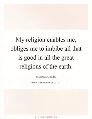 My religion enables me, obliges me to imbibe all that is good in all the great religions of the earth Picture Quote #1