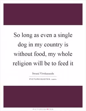 So long as even a single dog in my country is without food, my whole religion will be to feed it Picture Quote #1