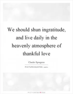 We should shun ingratitude, and live daily in the heavenly atmosphere of thankful love Picture Quote #1