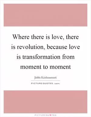 Where there is love, there is revolution, because love is transformation from moment to moment Picture Quote #1